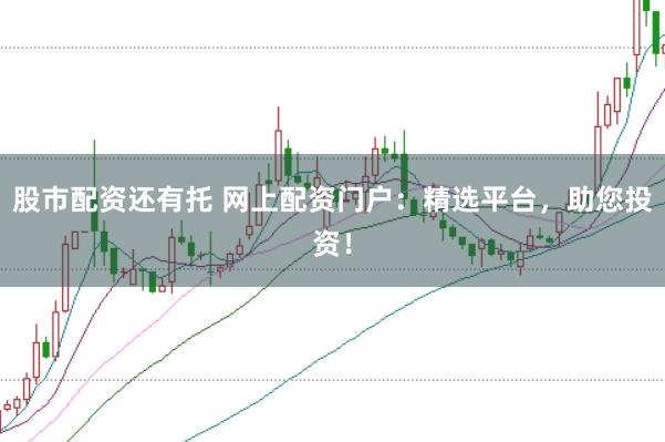 股市配资还有托 网上配资门户：精选平台，助您投资！