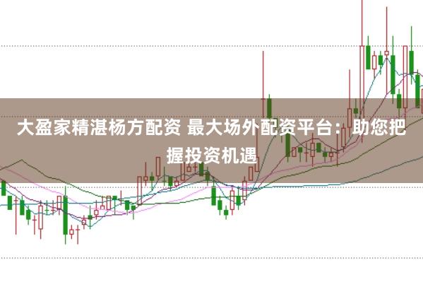 大盈家精湛杨方配资 最大场外配资平台：助您把握投资机遇