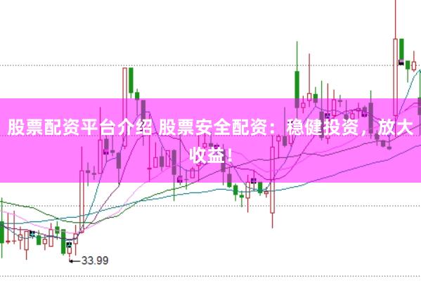 股票配资平台介绍 股票安全配资：稳健投资，放大收益！