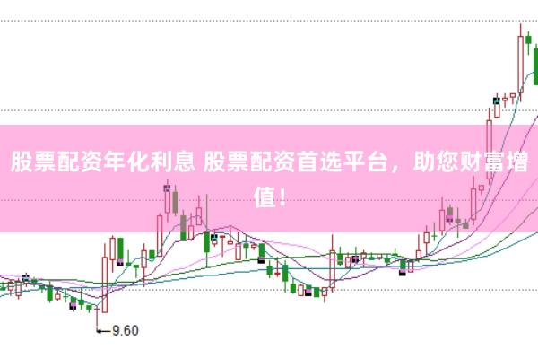 股票配资年化利息 股票配资首选平台，助您财富增值！
