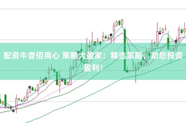 配资牛壹佰用心 策略大盈家：精选策略，助您投资盈利！