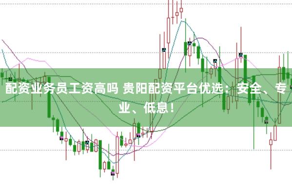 配资业务员工资高吗 贵阳配资平台优选：安全、专业、低息！