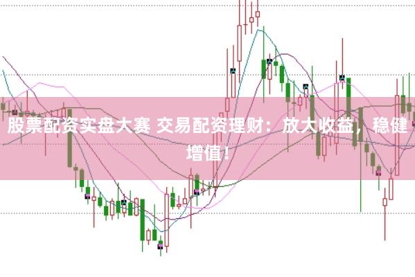 股票配资实盘大赛 交易配资理财：放大收益，稳健增值！