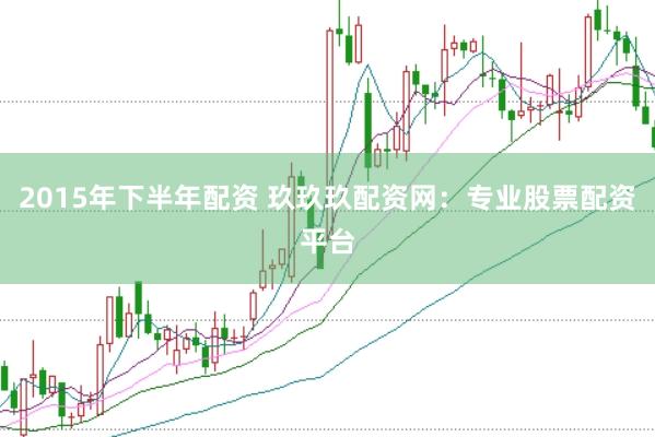 2015年下半年配资 玖玖玖配资网：专业股票配资平台
