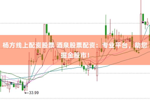 杨方线上配资股票 酒泉股票配资：专业平台，助您掘金股市！