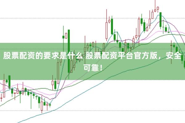 股票配资的要求是什么 股票配资平台官方版，安全可靠！