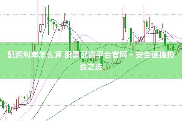 配资利率怎么算 股票配资平台官网 - 安全便捷投资之选