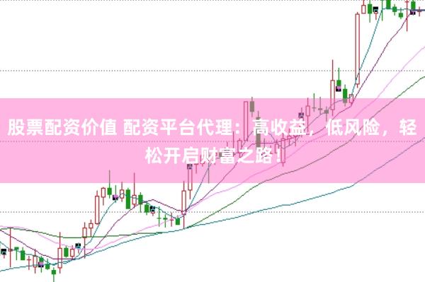 股票配资价值 配资平台代理：高收益，低风险，轻松开启财富之路！