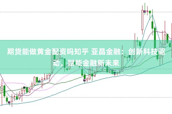 期货能做黄金配资吗知乎 亚晶金融：创新科技驱动，赋能金融新未来