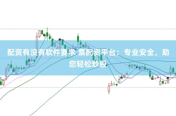 配资有没有软件要求 票配资平台：专业安全，助您轻松炒股