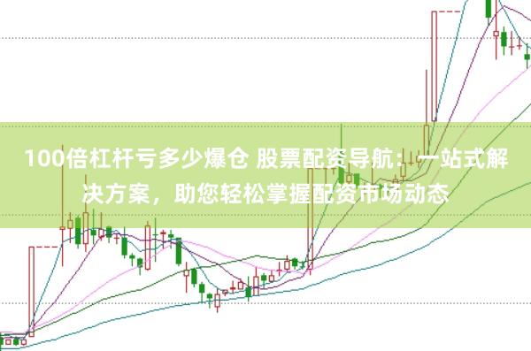 100倍杠杆亏多少爆仓 股票配资导航：一站式解决方案，助您轻松掌握配资市场动态
