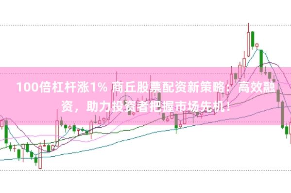 100倍杠杆涨1% 商丘股票配资新策略：高效融资，助力投资者把握市场先机！