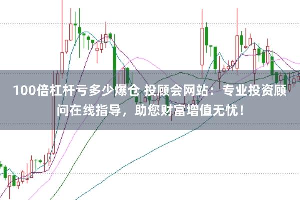 100倍杠杆亏多少爆仓 投顾会网站：专业投资顾问在线指导，助您财富增值无忧！