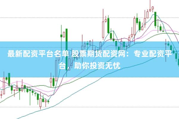 最新配资平台名单 股票期货配资网：专业配资平台，助你投资无忧