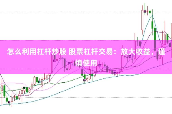 怎么利用杠杆炒股 股票杠杆交易：放大收益，谨慎使用