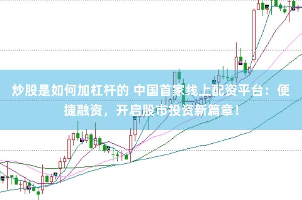 炒股是如何加杠杆的 中国首家线上配资平台：便捷融资，开启股市投资新篇章！
