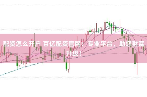 配资怎么开户 百亿配资官网：专业平台，助您财富升级！