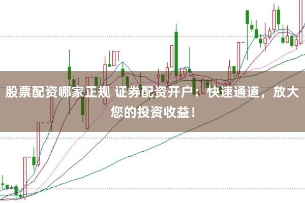 股票配资哪家正规 证券配资开户：快速通道，放大您的投资收益！