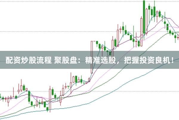 配资炒股流程 聚股盘：精准选股，把握投资良机！