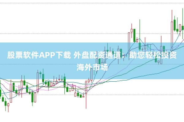 股票软件APP下载 外盘配资通道：助您轻松投资海外市场