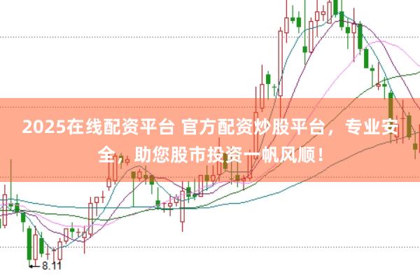 2025在线配资平台 官方配资炒股平台，专业安全，助您股市投资一帆风顺！