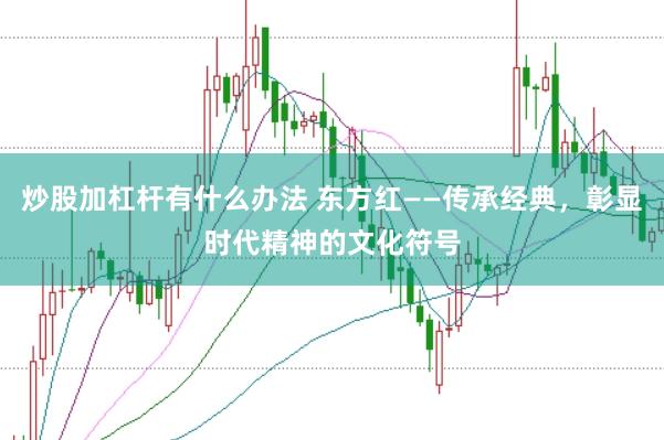 炒股加杠杆有什么办法 东方红——传承经典，彰显时代精神的文化符号
