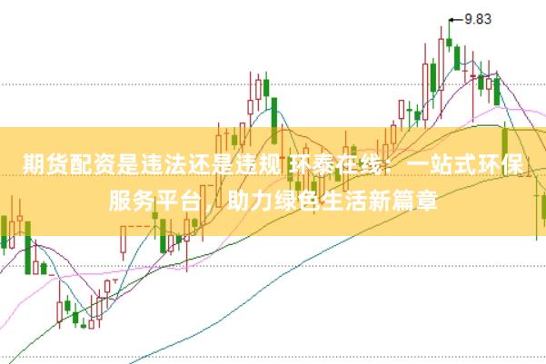 期货配资是违法还是违规 环泰在线：一站式环保服务平台，助力绿色生活新篇章
