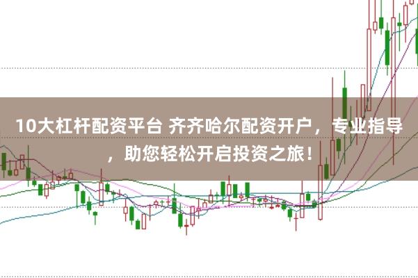 10大杠杆配资平台 齐齐哈尔配资开户，专业指导，助您轻松开启投资之旅！