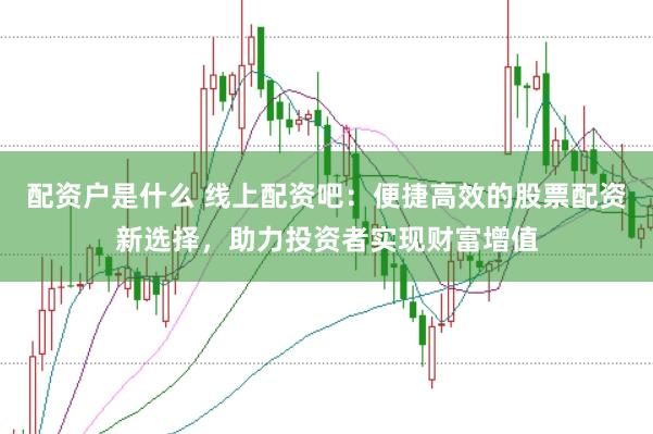配资户是什么 线上配资吧：便捷高效的股票配资新选择，助力投资者实现财富增值