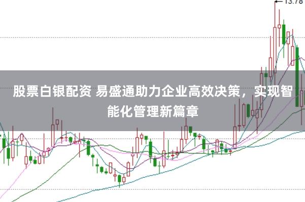 股票白银配资 易盛通助力企业高效决策，实现智能化管理新篇章
