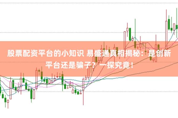 股票配资平台的小知识 易盛通真相揭秘：是创新平台还是骗子？一探究竟！