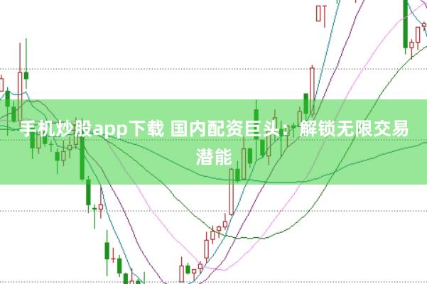 手机炒股app下载 国内配资巨头：解锁无限交易潜能