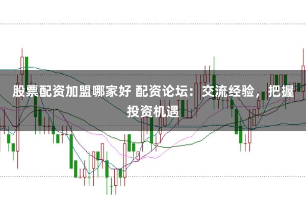 股票配资加盟哪家好 配资论坛：交流经验，把握投资机遇
