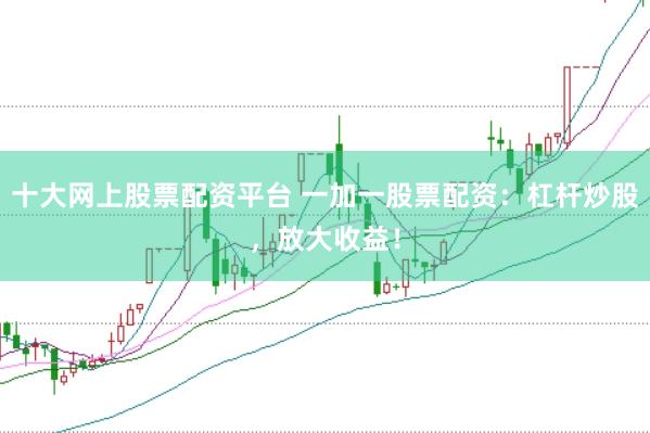 十大网上股票配资平台 一加一股票配资：杠杆炒股，放大收益！