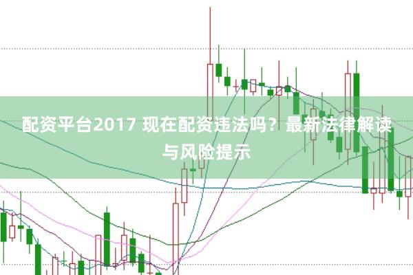配资平台2017 现在配资违法吗？最新法律解读与风险提示