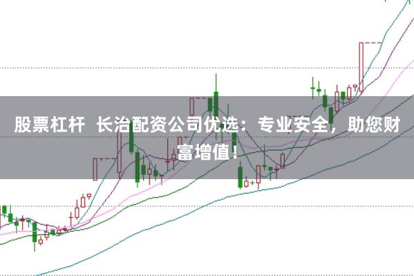 股票杠杆  长治配资公司优选：专业安全，助您财富增值！