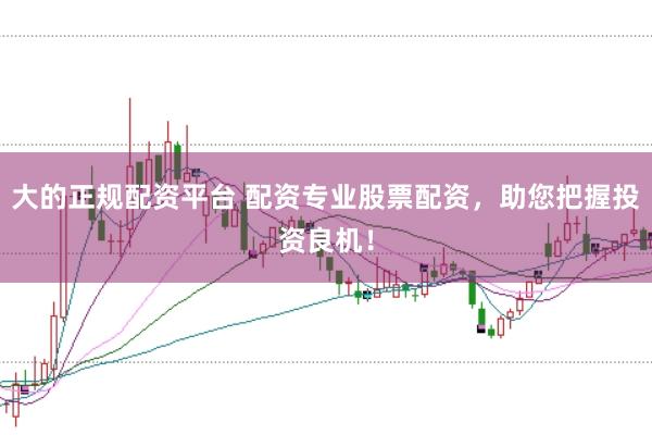 大的正规配资平台 配资专业股票配资，助您把握投资良机！