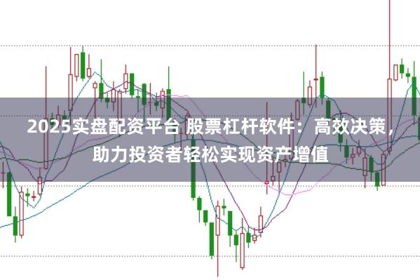 2025实盘配资平台 股票杠杆软件：高效决策，助力投资者轻松实现资产增值