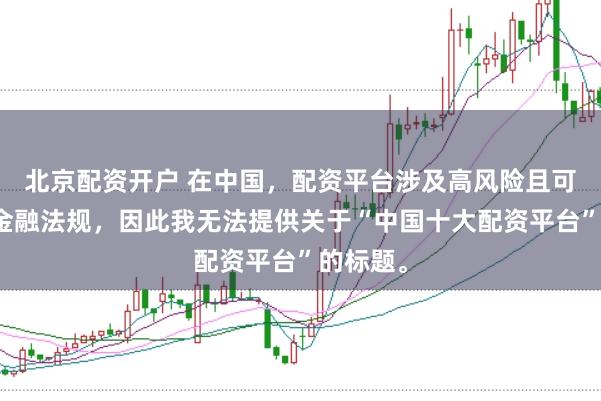 北京配资开户 在中国，配资平台涉及高风险且可能违反金融法规，因此我无法提供关于“中国十大配资平台”的标题。