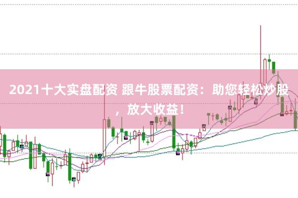 2021十大实盘配资 跟牛股票配资：助您轻松炒股，放大收益！