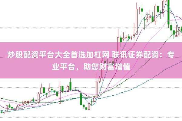 炒股配资平台大全首选加杠网 联讯证券配资：专业平台，助您财富增值