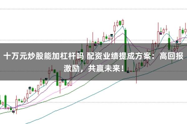 十万元炒股能加杠杆吗 配资业绩提成方案：高回报激励，共赢未来！