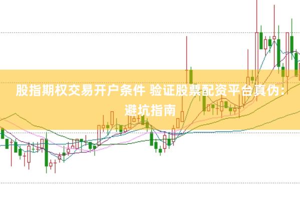 股指期权交易开户条件 验证股票配资平台真伪：避坑指南
