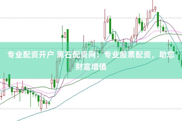 专业配资开户 黑石配资网：专业股票配资，助您财富增值