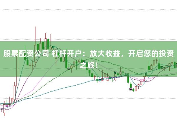 股票配资公司 杠杆开户：放大收益，开启您的投资之旅！