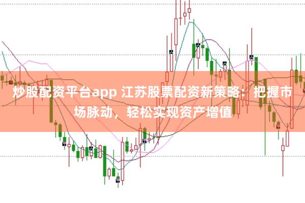 炒股配资平台app 江苏股票配资新策略：把握市场脉动，轻松实现资产增值