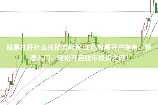 股票杠杆什么找杨方配资 江苏股票开户指南：快速入门，轻松开启股市投资之旅！