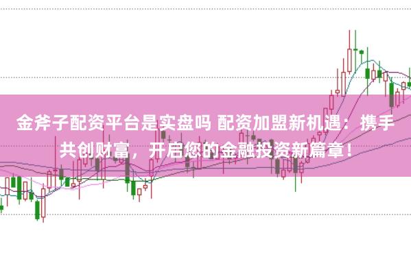 金斧子配资平台是实盘吗 配资加盟新机遇：携手共创财富，开启您的金融投资新篇章！