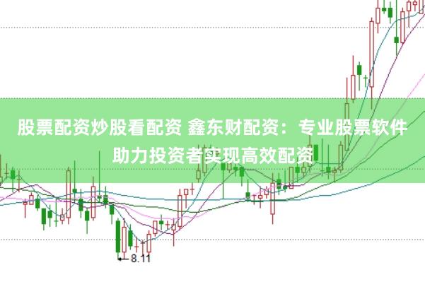 股票配资炒股看配资 鑫东财配资：专业股票软件助力投资者实现高效配资