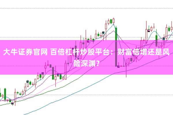 大牛证券官网 百倍杠杆炒股平台：财富倍增还是风险深渊？